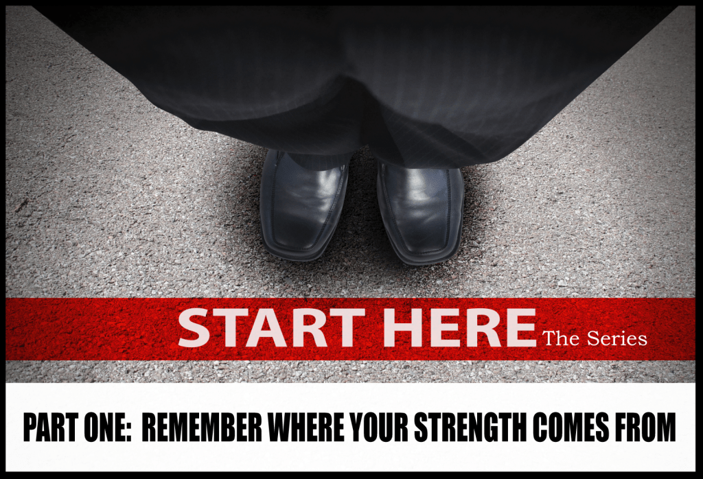 START HERE…. the series.  Part One:  Remember where your strength comes&nbsp;from.
